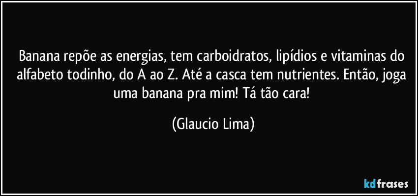 Banana repõe as energias, tem carboidratos, lipídios e vitaminas do alfabeto todinho, do A ao Z. Até a casca tem nutrientes. Então, joga uma banana pra mim! Tá tão cara! (Glaucio Lima)