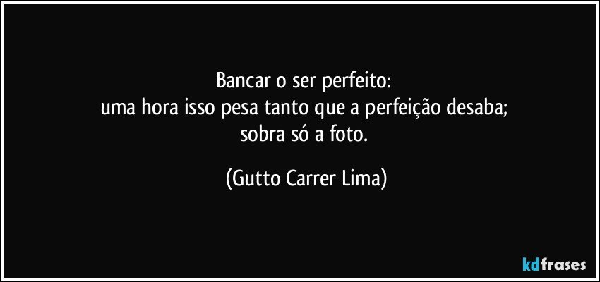 Bancar o ser perfeito: 
uma hora isso pesa tanto que a perfeição desaba; 
sobra só a foto. (Gutto Carrer Lima)