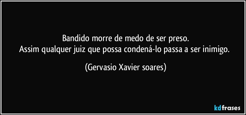 Bandido morre de medo de ser preso.
Assim qualquer juiz que possa condená-lo passa a ser inimigo. (Gervasio Xavier soares)