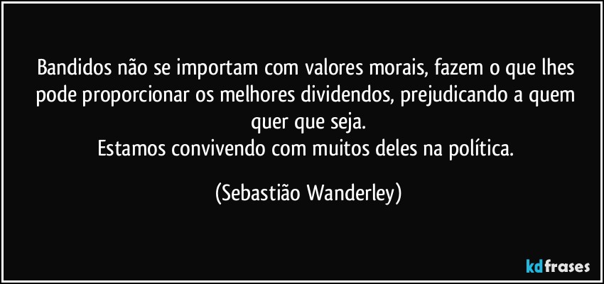 Bandidos não se importam com valores morais, fazem o que lhes pode proporcionar os melhores dividendos, prejudicando a quem quer que seja.
Estamos convivendo com muitos deles na política. (Sebastião Wanderley)