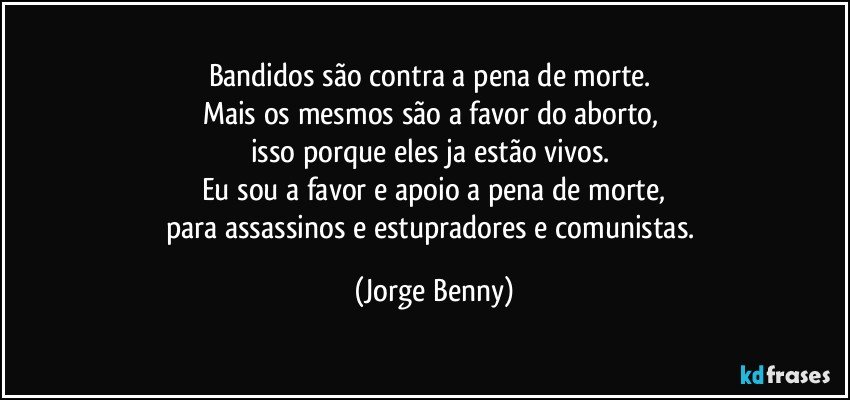 Bandidos são contra a pena de morte. 
Mais os mesmos são a favor do aborto, 
isso porque eles ja estão vivos. 
Eu sou a favor e apoio a pena de morte,
para assassinos e estupradores e comunistas. (Jorge Benny)