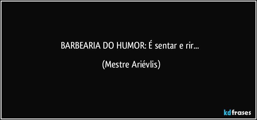 BARBEARIA DO HUMOR: É sentar e rir... (Mestre Ariévlis)