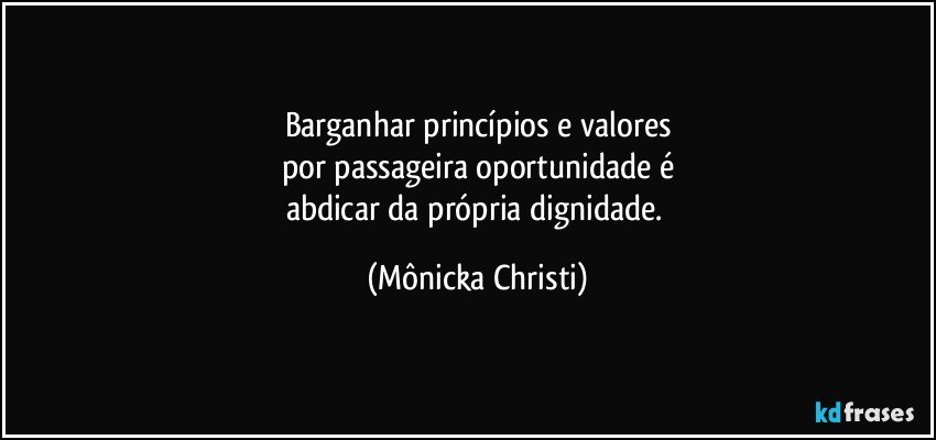 Barganhar princípios e valores
por passageira oportunidade é
abdicar da própria dignidade. (Mônicka Christi)