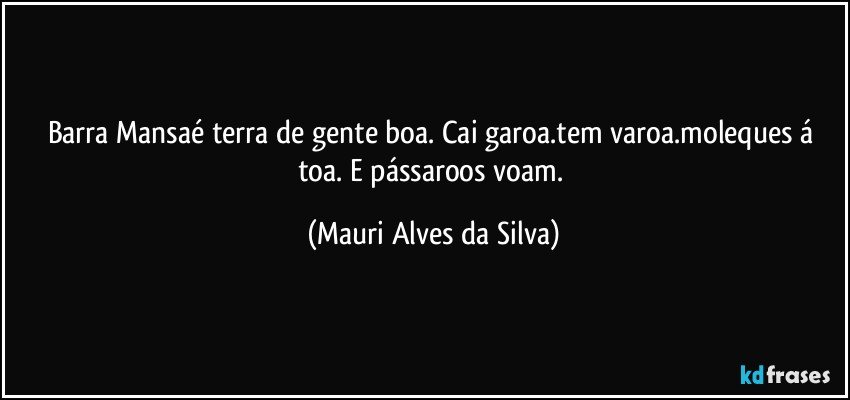 Barra Mansaé terra de gente boa. Cai garoa.tem varoa.moleques á toa. E pássaroos voam. (Mauri Alves da Silva)