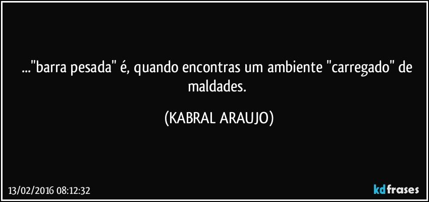 ..."barra pesada" é, quando encontras um ambiente "carregado" de maldades. (KABRAL ARAUJO)