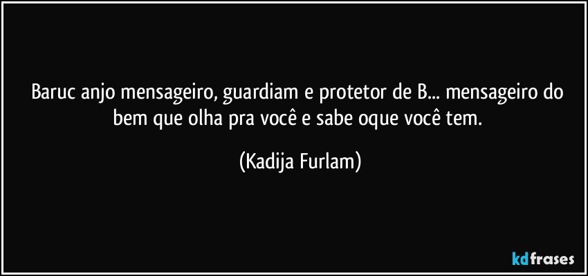 Baruc anjo mensageiro, guardiam  e protetor de B... mensageiro do bem que olha pra você  e sabe oque você  tem. (Kadija Furlam)