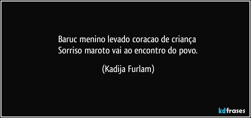 Baruc  menino levado coracao de criança 
  Sorriso maroto  vai ao  encontro do povo. (Kadija Furlam)