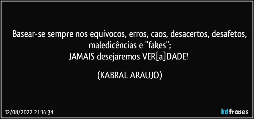 Basear-se sempre nos equívocos, erros, caos, desacertos, desafetos,
maledicências e "fakes";
JAMAIS desejaremos VER[a]DADE! (KABRAL ARAUJO)