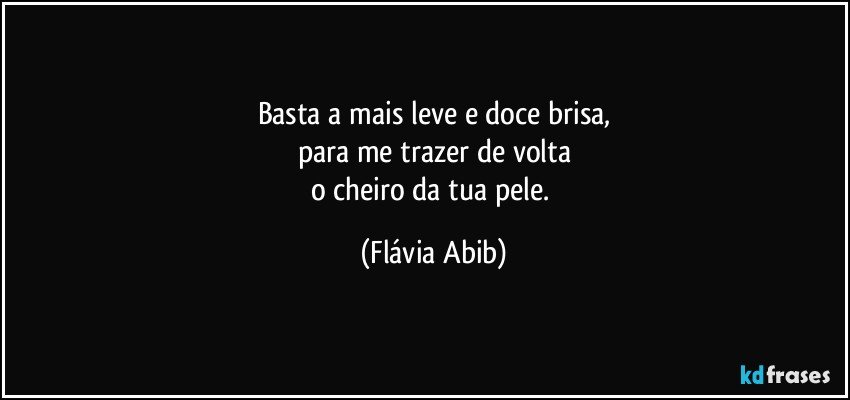 Basta a mais leve e doce brisa,
para me trazer de volta
o cheiro da tua pele. (Flávia Abib)