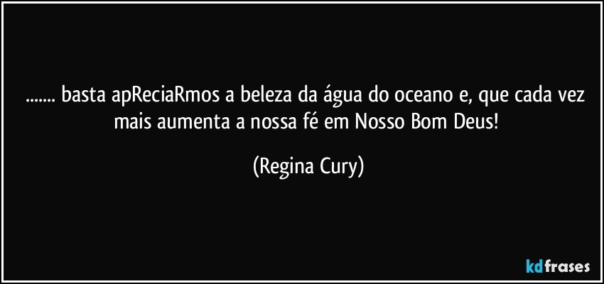 ... basta apReciaRmos a beleza da água  do oceano e, que cada vez mais aumenta  a nossa  fé  em  Nosso Bom  Deus! (Regina Cury)