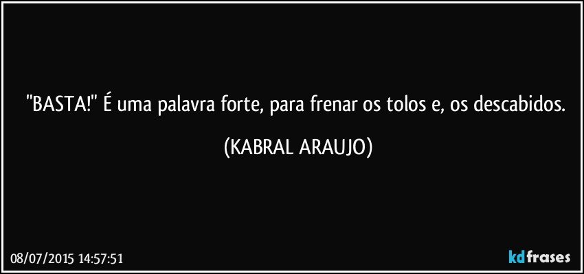 "BASTA!" É uma palavra forte, para frenar os tolos e, os descabidos. (KABRAL ARAUJO)