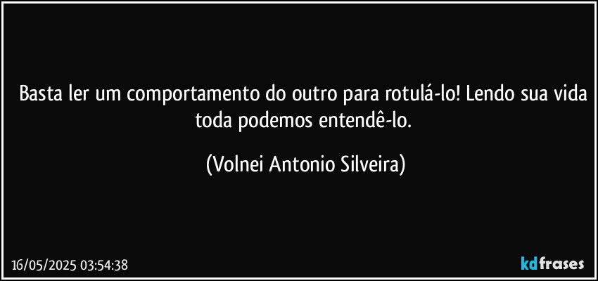 Basta ler um comportamento do outro para rotulá-lo! Lendo sua vida toda podemos entendê-lo. (Volnei Antonio Silveira)