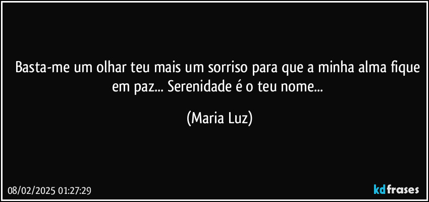 Basta-me um olhar teu mais um sorriso para que a minha alma fique em paz... Serenidade é o teu nome... (Maria Luz)