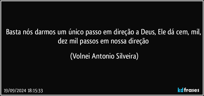 Basta nós darmos um único passo em direção a Deus, Ele dá cem, mil, dez mil passos em nossa direção (Volnei Antonio Silveira)