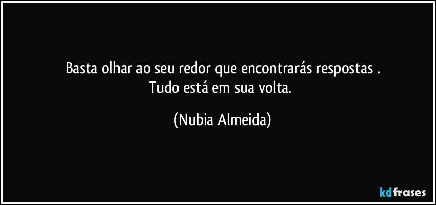 Basta olhar ao seu redor que encontrarás respostas .
Tudo está em sua volta. (Nubia Almeida)