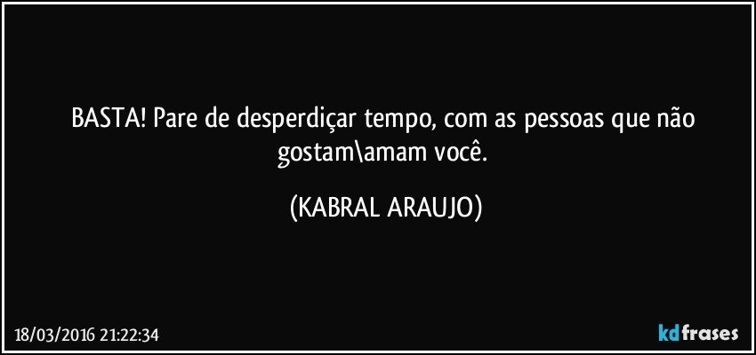 BASTA! Pare de desperdiçar tempo, com as pessoas que não gostam\amam você. (KABRAL ARAUJO)