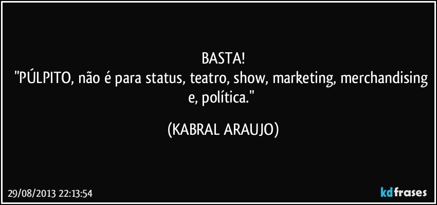 BASTA!
"PÚLPITO, não é para status, teatro, show, marketing, merchandising e, política." (KABRAL ARAUJO)