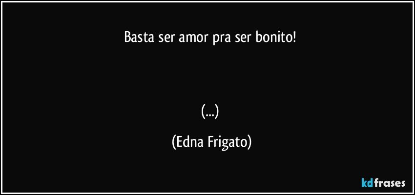 Basta ser amor pra ser bonito! 



(...) (Edna Frigato)