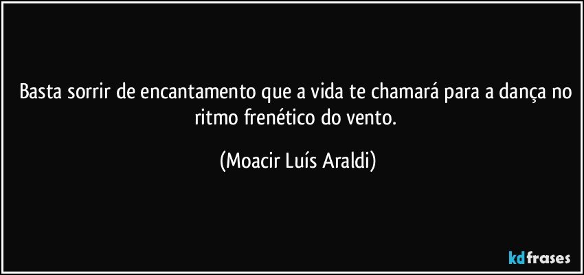 Basta sorrir de encantamento que a vida te chamará para a dança no ritmo frenético do vento. (Moacir Luís Araldi)