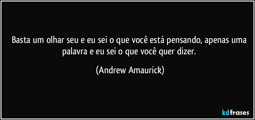 Basta um olhar seu e eu sei o que você está pensando, apenas uma palavra e eu sei o que você quer dizer. (Andrew Amaurick)