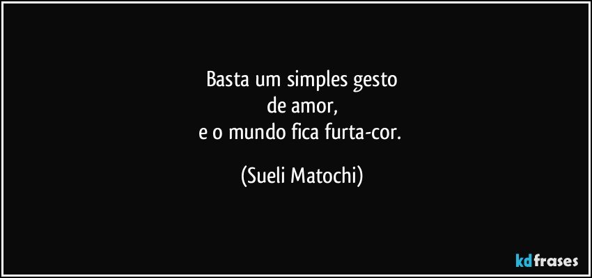 Basta um simples gesto
de amor,
e o mundo fica furta-cor. (Sueli Matochi)