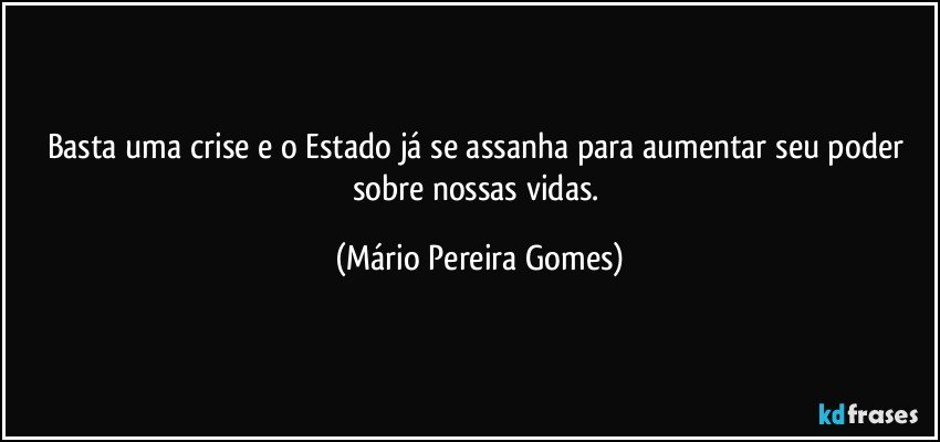 Basta uma crise e o Estado já se assanha para aumentar seu poder sobre nossas vidas. (Mário Pereira Gomes)