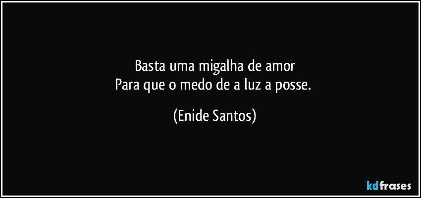 Basta  uma migalha de amor
Para que o medo de a luz a posse. (Enide Santos)