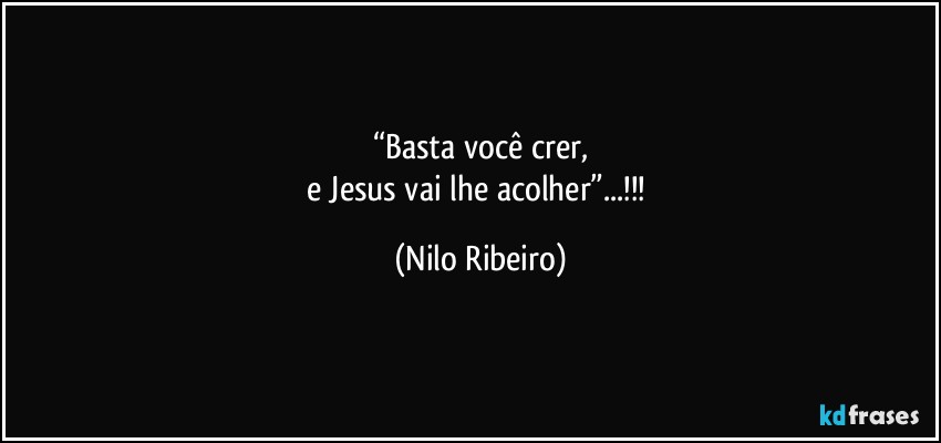 “Basta você crer,
e Jesus vai lhe acolher”...!!! (Nilo Ribeiro)