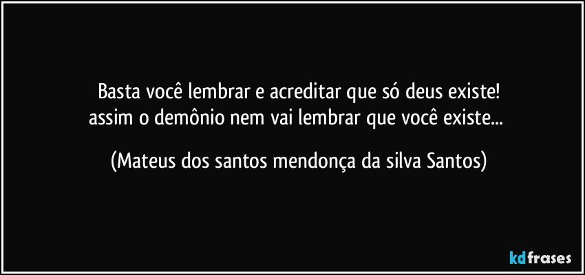basta você lembrar e acreditar que só deus existe!
assim o demônio nem vai lembrar que você existe... (Mateus dos santos mendonça da silva Santos)