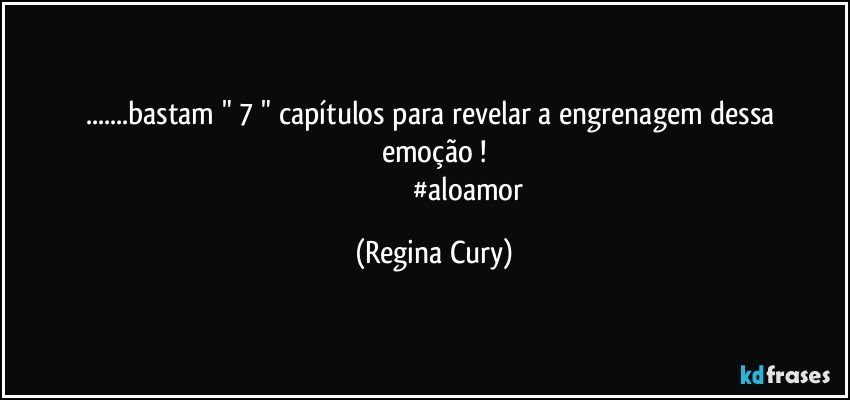 ...bastam   " 7 " capítulos   para  revelar a engrenagem dessa  emoção !
                                       #aloamor (Regina Cury)