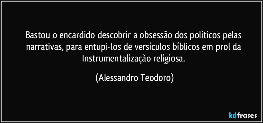 Bastou o encardido descobrir a obsessão dos políticos pelas narrativas, para entupi-los de versículos bíblicos em prol da Instrumentalização religiosa. (Alessandro Teodoro)