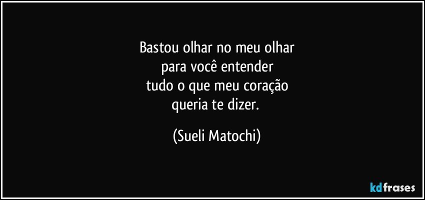 Bastou olhar no meu olhar
para você entender
tudo o que meu coração
queria te dizer. (Sueli Matochi)