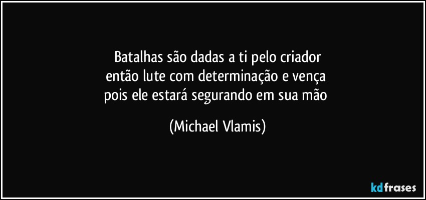 Batalhas são dadas a ti pelo criador
então lute com determinação e vença 
pois ele estará segurando em sua mão (Michael Vlamis)