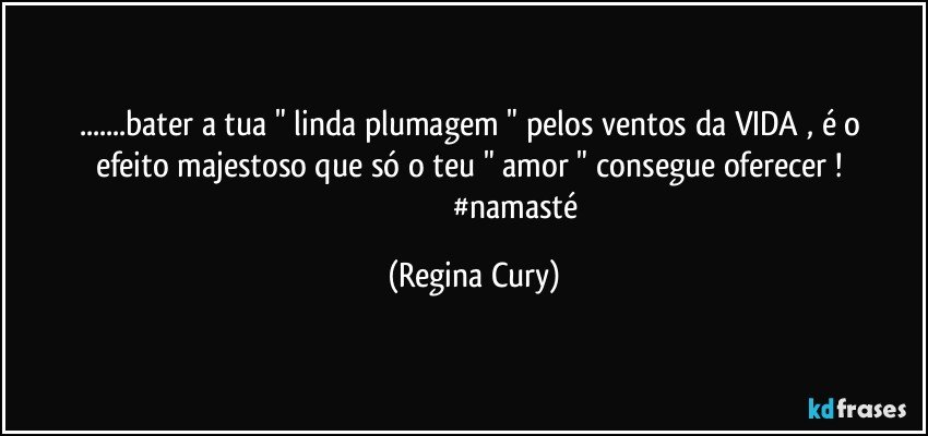 ...bater a  tua  "  linda plumagem "  pelos ventos da VIDA ,   é o efeito majestoso que só o  teu "   amor  "  consegue  oferecer  ! 
                                          #namasté (Regina Cury)