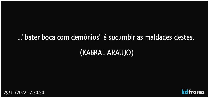 ..."bater boca com demônios" é sucumbir as maldades destes. (KABRAL ARAUJO)