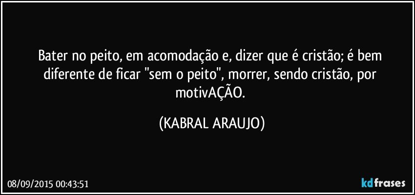 Bater no peito, em acomodação e, dizer que é cristão; é bem diferente de ficar "sem o peito", morrer, sendo cristão, por motivAÇÃO. (KABRAL ARAUJO)