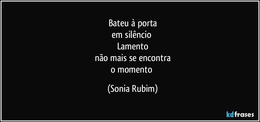 Bateu à porta
em silêncio 
Lamento
não mais se encontra
o momento (Sonia Rubim)