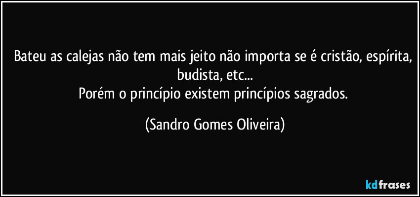 Bateu as calejas não tem mais jeito não importa se é cristão, espírita, budista, etc...
Porém o princípio existem princípios sagrados. (Sandro Gomes Oliveira)