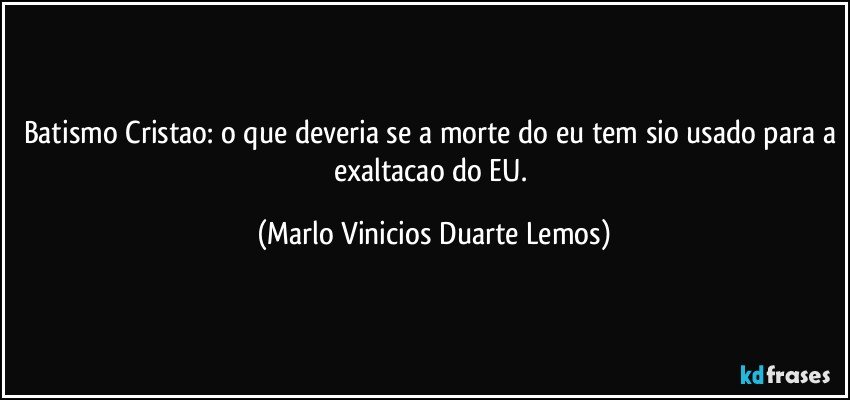 Batismo Cristao: o que deveria se a morte do eu tem sio usado para a exaltacao do EU. (Marlo Vinicios Duarte Lemos)