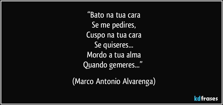 “Bato na tua cara
Se me pedires,
Cuspo na tua cara
Se quiseres...
Mordo a tua alma
Quando gemeres...” (Marco Antonio Alvarenga)