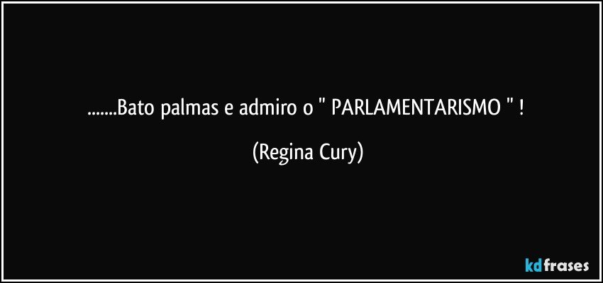 ...Bato palmas e admiro  o  " PARLAMENTARISMO " ! (Regina Cury)