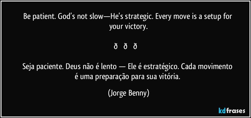 Be patient. God’s not slow—He’s strategic. Every move is a setup for your victory.

 (Jorge Benny)