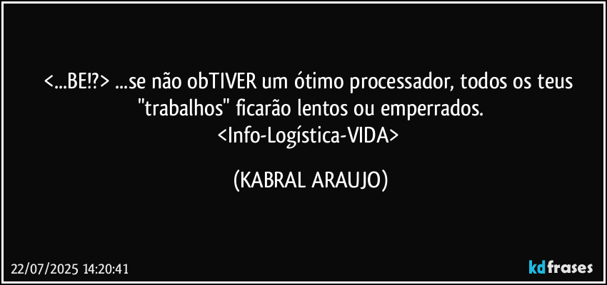 <...BE!?> ...se não obTIVER um ótimo processador, todos os teus "trabalhos" ficarão lentos ou emperrados.
<Info-Logística-VIDA> (KABRAL ARAUJO)