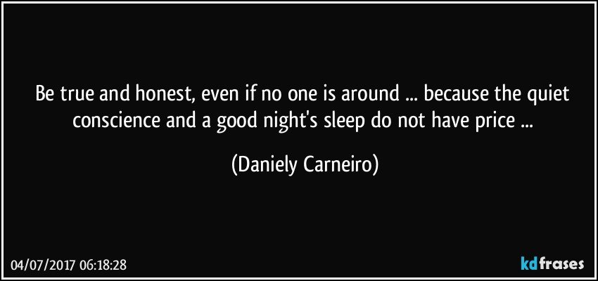 Be true and honest, even if no one is around ... because the quiet conscience and a good night's sleep do not have price ... (Daniely Carneiro)