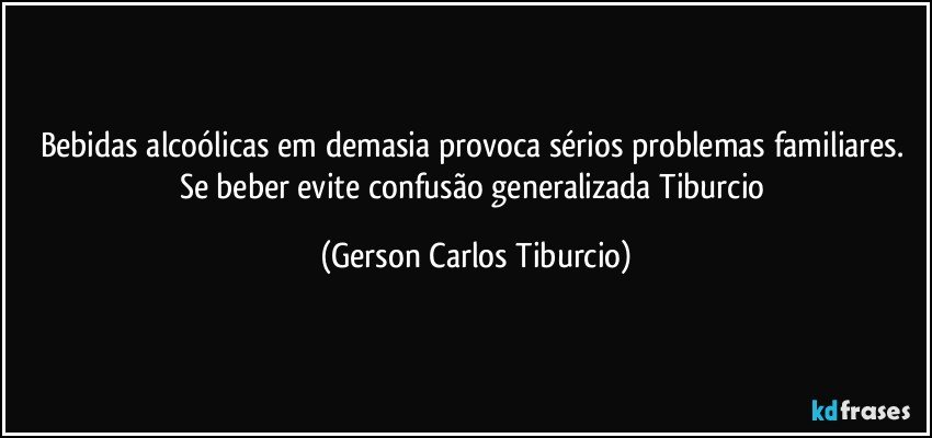 Bebidas alcoólicas em demasia provoca sérios problemas familiares. Se beber evite confusão generalizada Tiburcio (Gerson Carlos Tiburcio)