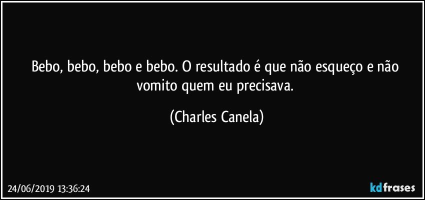 Bebo, bebo, bebo e bebo. O resultado é que não esqueço e não vomito quem eu precisava. (Charles Canela)