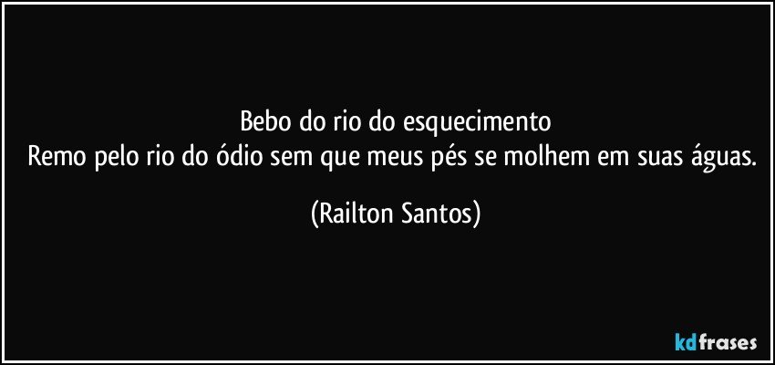 Bebo do rio do esquecimento
Remo pelo rio do ódio sem que meus pés se molhem em suas águas. (Railton Santos)