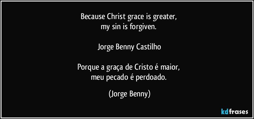 Because Christ grace is greater, 
my sin is forgiven. 

Jorge Benny Castilho

Porque a graça de Cristo é maior, 
meu pecado é perdoado. (Jorge Benny)