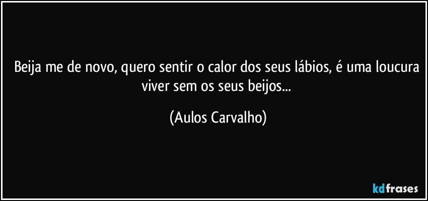 Beija me de novo, quero sentir o calor dos seus lábios, é uma loucura viver sem os seus beijos... (Aulos Carvalho)