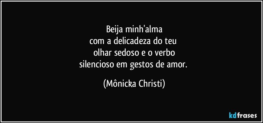 Beija minh'alma
com a delicadeza do teu 
olhar sedoso e o verbo
silencioso em gestos de amor. (Mônicka Christi)